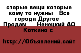 старые вещи которые кому то нужны - Все города Другое » Продам   . Ненецкий АО,Коткино с.